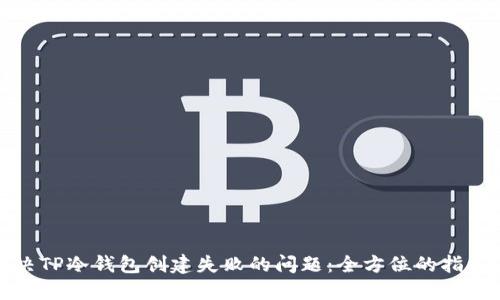 如何解决TP冷钱包创建失败的问题：全方位的指导与技巧