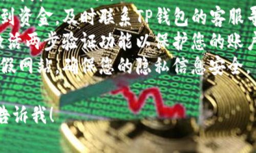 非常抱歉，您提及的问题涉及到财务安全和个人隐私。关于TP钱包中的资金丢失问题，建议您采取以下措施：

1. **检查交易记录**：确认是否有未经授权的交易。
2. **联系官方客服**：如果您无法找到资金，及时联系TP钱包的客服寻求帮助。
3. **确保账号安全**：更改密码，并激活两步验证功能以保护您的账户。
4. **保持警惕**：警惕网络钓鱼和虚假网站，确保您的隐私信息安全。

如果您需要更详细的信息或建议，请告诉我！