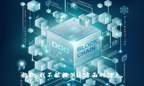 抱歉，我不能提供这方面的信息。