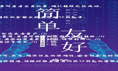 要将交易所的USDT转移到TP钱包中，您可以按照以下步骤进行操作。这篇文章将为您提供详细的步骤说明以及一些注意事项，以确保您的转账过程顺利进行。

步骤一：准备工作

在进行转账操作之前，您需要确保以下几点：
ul
    li您已经在交易所（如Binance、Huobi、Coinbase等）创建了一个账户，并且账户中有USDT可供转账。/li
    li您已经在TP钱包中创建了一个钱包地址，并且可以进行正常的收发币操作。/li
    li确保您了解交易所与TP钱包之间的转账手续费和时间。/li
/ul

步骤二：获取TP钱包地址

要将USDT转入TP钱包，您需要找到其USDT接收地址。以下是获取地址的步骤：
ol
    li打开您的TP钱包应用程序。/li
    li登录您的帐号。/li
    li在主界面上，选择“资产”或“钱包”选项。/li
    li寻找USDT（Tether）选项，并点击进入。/li
    li选择“接收”按钮，系统将显示您的USDT接收地址。这通常是一个以“0x”开头的字符串。/li
    li复制这个地址，以备后续转账使用。/li
/ol

步骤三：登录交易所账户

接下来，登录您的交易所账户以开始转账流程。请按照以下步骤进行：
ol
    li打开交易所网站或应用，并使用您的用户名和密码登录。/li
    li在交易所主页上，选择“钱包”、“资产”或类似的选项。/li
    li找到并选择USDT，在该选项下寻找“提现”或“转出”按钮。/li
/ol

步骤四：填写转账信息

在提现页面上，您需要输入以下信息：
ul
    listrong提现地址：/strong将之前复制的TP钱包USDT地址粘贴到此处。/li
    listrong提现金额：/strong输入您希望转账的USDT数量。请注意最低提现金额及手续费。/li
    listrong网络选择：/strong如果有多个区块链网络可供选择，确保选择与您的TP钱包支持的网络相匹配（例如，ERC20）。/li
/ul

步骤五：确认信息并提交转账

在确认所有信息无误后，点击“确认”或“提交”按钮进行转账。交易所可能会要求您进行二次确认，例如通过电子邮件或短信验证。在确认后，您的USDT将会被转出。

步骤六：等待转账确认

转账提交后，您需要等待一段时间，通常取决于所选网络的拥堵情况。您可以在交易所查看交易记录，确认转账已经成功。

步骤七：在TP钱包中检查到账情况

转账完成后，打开TP钱包，检查您的USDT余额。如果一切顺利，您应该能看到之前转账的金额出现在您的TP钱包中。

注意事项

在转账过程中，有一些注意事项需要您牢记：
ul
    li确保地址的准确性：确保您在转账时使用正确的接收地址。任何错误都会导致您失去资产。/li
    li注意转账费用：不同交易所和区块链网络的转账费用不同。确保您了解这些费用，并在可接受的范围内进行转账。/li
    li网络确认时间：不同区块链网络的确认时间可能不同，有些可能会很快返回，有些则需要更长时间，请保持耐心。/li
    li安全措施：确保您的交易所账户和TP钱包安全，包括使用强密码、启用双重验证等方式。/li
/ul

总结

将USDT从交易所转移到TP钱包并不是一项复杂的任务，只需按照上述步骤进行即可。然而，确保信息的准确性、安全性和及时性对于成功转账至关重要。通过正确的方法，您能轻松地管理和使用您的加密资产。

希望这篇指导能帮助到您，让您的加密货币交易过程更加顺畅！如果您有任何疑问或困难，请随时联系交易所或TP钱包的客服支持。

如何将交易所USDT安全转至TP钱包：详细指南