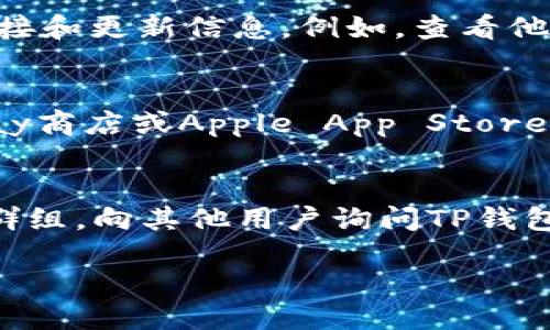 要找到TP钱包的链接，你可以按照以下步骤进行：

1. **访问官方网站**：
   - 你可以通过搜索引擎搜索“TP钱包官网”找到其官方网站。通常，官方网站会在搜索结果的前几项中列出。

2. **查看社交媒体**：
   - TP钱包通常会在其社交媒体平台上发布最新的链接和更新信息。例如，查看他们的Twitter、Facebook或Telegram账户。

3. **下载应用商店**：
   - 如果你是在手机上使用，可以直接前往Google Play商店或Apple App Store，搜索“TP Wallet”进行下载。

4. **社区和论坛**：
   - 加入加密货币相关的社区，如Reddit或Telegram群组，向其他用户询问TP钱包的链接和使用经验，他们可能会分享可靠的链接和资源。

请务必确保从官方渠道下载应用程序，以避免安全风险。