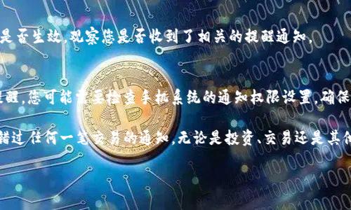 要在TP钱包中设置收到币的提醒，您可以按照以下步骤进行操作。请注意，具体的步骤可能会因为应用版本不同而稍有差异，但一般流程是类似的。

步骤一：打开TP钱包
首先，确保您已经下载并安装了TP钱包应用。如果没有，请前往应用商店进行下载。打开应用后，输入您的密码解锁钱包。

步骤二：进入设置页面
在TP钱包的主界面，找到右下角的“我”或“个人中心”图标，点击进入个人设置页面。

步骤三：找到消息提醒设置
在个人中心页面，您会看到“设置”选项，点击进入。在设置菜单中，找到与通知或消息提醒有关的选项。这通常被称为“消息通知”或“提醒设置”。

步骤四：设置接收币的通知
在消息通知设置中，您可以找到一个关于接收币的提醒功能。将其开启。一般来说，系统会允许您选择提醒方式，您可以选择手机推送通知，或者通过邮箱接收提醒。

步骤五：确认设置
完成设置后，确保保存更改。有些钱包会自动保存设置，但有时候您需要手动确认。退出设置页面，回到主界面。

步骤六：测试提醒功能
您可以请求您的朋友或使用其他钱包向您的TP钱包地址发送少量币，以确认设置是否生效。观察您是否收到了相关的提醒通知。

注意事项
在设置提醒功能时，请确保您的手机推送通知没有被禁用。如果您仍然没有收到提醒，您可能需要检查手机系统的通知权限设置，确保TP钱包应用可以发送通知。

通过以上步骤，您就能够在TP钱包中顺利设置收到币的提醒功能。这样，您就不会错过任何一笔交易的通知，无论是投资、交易还是其他用途的币收发，都能及时获知。这对于保持对您数字资产的关注和管理非常重要。

如果您有其他问题或需要更详细的操作指南，请随时问我！