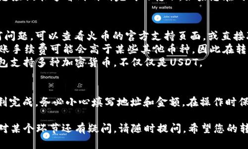要从火币（Huobi）交易所将USDT转账到TP钱包，您可以按照以下步骤进行操作。请确保您已经注册并完成了火币和TP钱包的账户验证。

步骤一：准备工作
在开始之前，请确保您在火币和TP钱包之间的转账所需信息已经准备好。这包括您的TP钱包地址。打开TP钱包，找到您的USDT地址。如果您还没有安装TP钱包，请先下载并安装该应用。

步骤二：登录火币账户
在您的计算机或手机上，访问火币官方网站，输入您的账户信息，登录到您的火币账户。如果您尚未注册，请及时创建一个新账户并完成验证。

步骤三：寻找USDT转账功能
登录后，找到“钱包”或者“资产”选项。通常在交易所的首页上都有显著的链接。进入您的资产页面后，找到USDT（Tether）。

步骤四：选择转账
在USDT的资产界面，您将看到一个“提取”或“转账”的按钮。点击该按钮，准备进行USDT的提取操作。

步骤五：输入TP钱包地址
在提取页面，您需要填写接收地址。请确保将您在TP钱包中获取的USDT地址准确地复制并粘贴到这个框中。确保没有任何空格和错误，因为这可能会导致资金丢失。

步骤六：输入提取金额
在输入完接收地址后，您需要输入要转账的USDT金额。请注意，火币在提取时可能会收取一定的手续费，请提前了解相关费用，并确保您的账户中有足够的USDT来支付费用。

步骤七：确认信息
在您输入了接收地址和提取金额后，系统将显示所有输入的信息。请仔细检查每一项，确保信息准确无误。尤其是地址，因为一旦提交，就很难更改。

步骤八：完成提取
确认信息无误后，点击“提取”或“确认”按钮。根据平台的要求，您可能需要完成二次验证，例如输入验证码或手机短信验证码等。

步骤九：等待转账确认
提交请求后，您的USDT将被转移到TP钱包。需注意，转账时间可能会因区块链状况而有所不同。通常，USDT的转账速度较快，但在高峰期可能需要更长时间。

步骤十：检查TP钱包
等待转账完成后，打开您的TP钱包，查看USDT的余额。在交易记录中，您应该能够看到刚刚完成的转账。如果您在时间里未看到金额到账，请耐心等待，或者与火币客服联系以获取支持。

常见问题
strong转账失败了怎么办？/strongbr如果您在提取过程中遇到任何问题，可以查看火币的官方支持页面，或直接联系他们的客服。
strongUSDT和其他币种的手续费有什么不同？/strongbrUSDT的转账手续费可能会高于某些其他币种，因此在转账前一定要提前查看手续费情况。
strongTP钱包是否支持其他类型的加密货币？/strongbr是的，TP钱包支持多种加密货币，不仅仅是USDT。

总结
从火币钱包转账USDT到TP钱包非常简单，只需遵循以上步骤即可顺利完成。务必小心填写地址和金额。在操作时保持警惕，可以有效保护您的资产安全。

这样，一个相对完整的步骤说明和相关信息便展现在您面前。如果您对某个环节还有疑问，请随时提问。希望您的转账顺利！