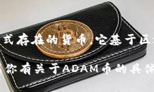 ADAM币（通常指的是某个具体的数字资产或加密货币）属于数字货币。数字货币是一种以电子形式存在的货币，它基于区块链技术或其他加密技术。此外，数字货币的目的是为了在没有中央管理机构的情况下进行交易。

ADAM币如果是已知的加密货币，如同比特币、以太坊等，那么它就具备典型数字货币的特征。如果你有关于ADAM币的具体信息，或它是某个新兴项目，欢迎进一步说明。