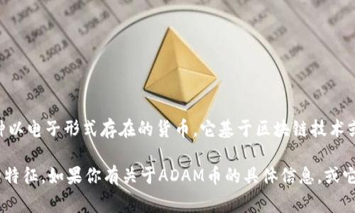 ADAM币（通常指的是某个具体的数字资产或加密货币）属于数字货币。数字货币是一种以电子形式存在的货币，它基于区块链技术或其他加密技术。此外，数字货币的目的是为了在没有中央管理机构的情况下进行交易。

ADAM币如果是已知的加密货币，如同比特币、以太坊等，那么它就具备典型数字货币的特征。如果你有关于ADAM币的具体信息，或它是某个新兴项目，欢迎进一步说明。