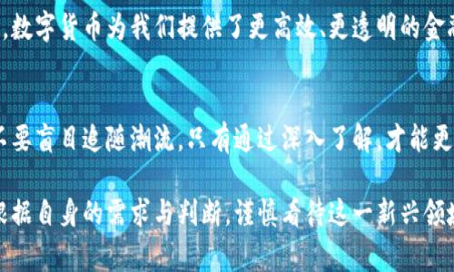 数字货币是一个复杂而多面的主题。对于数字货币的看法，因人而异，受到经济、技术、文化等多方面的影响。以下是一些常见的观点和思考，供您参考：

### 数字货币的优势

高效性和便捷性
数字货币的一个显著优势是它的高效性。传统金融系统往往需要较长的处理时间，而数字货币交易可以几乎实时完成。这对于全球化商业活动尤其重要，因为它能够减少交易延迟，降低跨国交易的成本。

去中心化的特性
大多数数字货币，特别是比特币，采用去中心化的架构。这意味着没有中央机构控制资金的流动，这降低了政府干预和监管的风险。许多人认为这种去中心化可以增强个人对自身财务的掌控感。

### 数字货币的挑战

波动性和风险
然而，数字货币的价格波动性大也是显著的缺点之一。比特币等数字货币的价值可能在短时间内剧烈变化，这使得投资和使用数字货币存在很高的风险。许多投资者对这一点表示担忧，认为这阻碍了数字货币的广泛应用。

安全性和骗局
数字货币的安全性也是一个突出的问题。虽然区块链技术本身相对安全，但仍然存在黑客攻击和诈骗的风险。用户可能在使用钱包或交易所时遭遇欺诈，从而导致资金损失。因此，安全性仍需加强。

### 数字货币的发展前景

技术进步与创新
随着技术的不断进步，数字货币的应用和功能也在不断演化。从最初的比特币，到以太坊等智能合约平台，创新层出不穷。这为数字货币的未来发展提供了广阔的可能性。

政策与监管的趋势
各国政府对数字货币的态度不一，一些国家积极拥抱，而另一些则持谨慎态度。监管政策将直接影响数字货币市场的发展。合适的政策框架可能会促进数字货币的合法化和普及化。

### 个人的看法

融合与创新的可能性
综合来看，数字货币是未来经济活动不可或缺的一部分。虽然存在诸多挑战，但不可否认的是，数字货币为我们提供了更高效、更透明的金融解决方案。未来，随着技术和政策的成熟，数字货币可能会实现与传统货币体系的深度融合。

呼吁理性投资
如果您有意进入数字货币市场，务必要保持理性投资。了解市场的基本规则，谨慎评估风险，不要盲目追随潮流。只有通过深入了解，才能更好地把握数字货币带来的机会。

总结来说，数字货币是一把双刃剑。它既带来了便利与效率，也伴随着风险与挑战。个人应当根据自身的需求与判断，谨慎看待这一新兴领域。