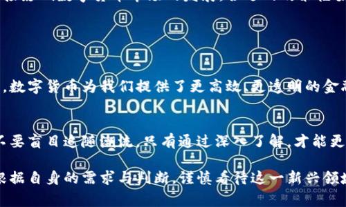 数字货币是一个复杂而多面的主题。对于数字货币的看法，因人而异，受到经济、技术、文化等多方面的影响。以下是一些常见的观点和思考，供您参考：

### 数字货币的优势

高效性和便捷性
数字货币的一个显著优势是它的高效性。传统金融系统往往需要较长的处理时间，而数字货币交易可以几乎实时完成。这对于全球化商业活动尤其重要，因为它能够减少交易延迟，降低跨国交易的成本。

去中心化的特性
大多数数字货币，特别是比特币，采用去中心化的架构。这意味着没有中央机构控制资金的流动，这降低了政府干预和监管的风险。许多人认为这种去中心化可以增强个人对自身财务的掌控感。

### 数字货币的挑战

波动性和风险
然而，数字货币的价格波动性大也是显著的缺点之一。比特币等数字货币的价值可能在短时间内剧烈变化，这使得投资和使用数字货币存在很高的风险。许多投资者对这一点表示担忧，认为这阻碍了数字货币的广泛应用。

安全性和骗局
数字货币的安全性也是一个突出的问题。虽然区块链技术本身相对安全，但仍然存在黑客攻击和诈骗的风险。用户可能在使用钱包或交易所时遭遇欺诈，从而导致资金损失。因此，安全性仍需加强。

### 数字货币的发展前景

技术进步与创新
随着技术的不断进步，数字货币的应用和功能也在不断演化。从最初的比特币，到以太坊等智能合约平台，创新层出不穷。这为数字货币的未来发展提供了广阔的可能性。

政策与监管的趋势
各国政府对数字货币的态度不一，一些国家积极拥抱，而另一些则持谨慎态度。监管政策将直接影响数字货币市场的发展。合适的政策框架可能会促进数字货币的合法化和普及化。

### 个人的看法

融合与创新的可能性
综合来看，数字货币是未来经济活动不可或缺的一部分。虽然存在诸多挑战，但不可否认的是，数字货币为我们提供了更高效、更透明的金融解决方案。未来，随着技术和政策的成熟，数字货币可能会实现与传统货币体系的深度融合。

呼吁理性投资
如果您有意进入数字货币市场，务必要保持理性投资。了解市场的基本规则，谨慎评估风险，不要盲目追随潮流。只有通过深入了解，才能更好地把握数字货币带来的机会。

总结来说，数字货币是一把双刃剑。它既带来了便利与效率，也伴随着风险与挑战。个人应当根据自身的需求与判断，谨慎看待这一新兴领域。