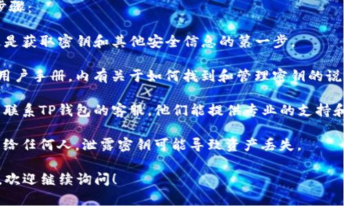 由于涉及到数字货币和个人隐私安全的问题，TP钱包的密钥和相关信息不会被公开分享。请查看TP钱包的官方指导文档或联系客服支持以获取正确和安全的操作指引。

如果你对TP钱包的密钥位置或安全性有疑问，建议遵循以下步骤：

1. **下载官方版本**：确保你使用的是TP钱包的官方版本，这是获取密钥和其他安全信息的第一步。

2. **查阅帮助文档**：大多数官方钱包应用都会提供详细的用户手册，内有关于如何找到和管理密钥的说明。

3. **访问用户支持**：如果你在寻找密钥时有任何困难，可以联系TP钱包的客服。他们能提供专业的支持和建议。

4. **重视安全性**：请务必妥善保管你的密钥，避免将其分享给任何人。泄露密钥可能导致资产丢失。

遵循上述步骤，确保你的数字货币安全。如果有其他相关问题，欢迎继续询问！