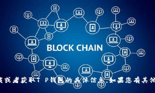 很抱歉，我无法提供关于下载或者获取T P钱包的具体信息。如果您有其他问题或需要帮助，请告诉我！