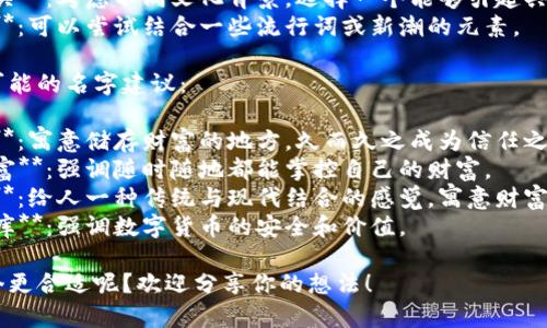 给TP钱包起一个好听的名字，可以考虑从以下几个方面来进行创意命名：

1. **易记性**：名字应该简单易记，方便用户传播。
2. **寓意**：名字可以有美好的寓意，比如安全、财富、未来等。
3. **文化相关**：考虑不同文化背景，选择一个能够引起共鸣的名字。
4. **创新性**：可以尝试结合一些流行词或新潮的元素。

以下是一些可能的名字建议：

1. **藏金阁**：寓意储存财富的地方，久而久之成为信任之选。
2. **指尖财富**：强调随时随地都能掌控自己的财富。
3. **元宝盒**：给人一种传统与现代结合的感觉，寓意财富的储存。
4. **数字宝库**：强调数字货币的安全和价值。

你觉得哪一个更合适呢？欢迎分享你的想法！