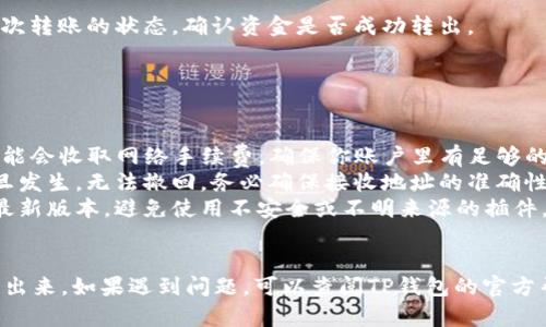 要将TP钱包里的钱转出来，你可以按照以下步骤进行操作。请注意，具体的步骤可能会因为TP钱包的版本和更新而有所不同，但大致流程是相似的。

### 步骤一：打开TP钱包
首先，确保你的手机上已经安装了TP钱包应用程序。如果尚未安装，可以在应用商店下载并安装。

### 步骤二：登录你的账户
打开TP钱包后，输入你的账户信息进行登录。如果你启用了安全设置，可能需要输入密码或进行其他身份验证。

### 步骤三：查看余额
登录后，你会看到你的钱包余额。在主页上，可以查看你的虚拟资产和各类币种的分布情况。

### 步骤四：选择转账功能
在TP钱包的主界面，找到“转账”或“提币”选项。点击该选项进入转账界面。

### 步骤五：填写转账信息
在转账页面，你需要填写以下信息：
ul
    listrong转账金额：/strong输入想要转出的金额。/li
    listrong接收地址：/strong输入或粘贴你想要转账的目标地址。这可能是另一个钱包地址，或者是交易所的充值地址。/li
    listrong备注信息（可选）：/strong你可以添加备注，帮助你识别这笔交易。/li
/ul

### 步骤六：确认转账信息
在输入所有信息后，建议仔细检查填写的内容是否正确。确认目标地址无误，可以避免在转账过程中发生资金损失。

### 步骤七：进行安全验证
为了保护你的资金安全，TP钱包通常会要求你进行身份验证。这可能包括输入密码、短信验证码或其他安全验证方式。

### 步骤八：完成转账
完成验证后，确认所有信息，并点击“确认转账”提交。系统会处理你的转账请求，需要耐心等待。

### 步骤九：查看交易状态
转账完成后，你可以在钱包的“交易记录”中查看此次转账的状态，确认资金是否成功转出。

### 注意事项
在进行转账时，有几点需要特别注意：
ul
    listrong手续费：/strong在转账时，TP钱包可能会收取网络手续费，确保你账户里有足够的余额来支付这些费用。/li
    listrong地址准确：/strong虚拟货币转账一旦发生，无法撤回。务必确保接收地址的准确性。/li
    listrong安全：/strong确保你的钱包应用是最新版本，避免使用不安全或不明来源的插件，以防被黑客攻击。/li
/ul

通过上述步骤，你应该能够成功将TP钱包里的钱转出来。如果遇到问题，可以查阅TP钱包的官方帮助文档，或联系他们的客服支持获得进一步帮助。