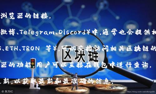 TP 钱包（TokenPocket 钱包）的区块浏览器可以通过以下几种方式访问：

1. **官方网站**：你可以直接访问 TokenPocket 的官方网站，通常会提供区块浏览器的链接。

2. **社交媒体和社区**：在 TokenPocket 的官方社交媒体账号或者社区（例如微博、Telegram、Discord）中，通常也会提供相关的链接和常见问题解答。

3. **区块链服务网站**：如果你知道 TokenPocket 支持的具体区块链（如 EOS、ETH、TRON 等），可以直接访问相关区块链的官方区块浏览器网站进行查询。例如，Ethereum 的区块浏览器是 Etherscan。

4. **钱包应用内**：在 TokenPocket 钱包的应用程序中，通常也会有区块浏览器的功能，用户可以直接在钱包中进行查询。

对于具体的链接或后续操作，建议查看 TokenPocket 的官方帮助文档或社区更新，以获取最新和最准确的信息。