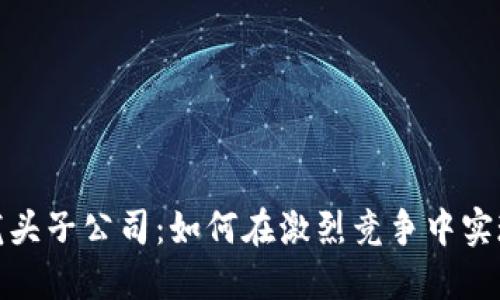 数字货币龙头子公司：如何在激烈竞争中实现持续增长