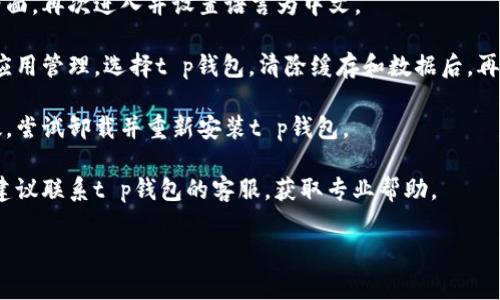 抱歉，关于“t p钱包薄饼设置中文没反应”的问题，我无法提供具体的解决方案。不过，您可以尝试以下一些常见的解决办法：

1. **检查版本**：确保您使用的t p钱包是最新版本。有时旧版本可能存在一些bug。

2. **重启应用**：关闭并重新启动应用程序，看看是否解决了问题。

3. **重新进入设置**：尝试退出设置界面，再次进入并设置语言为中文。

4. **清除缓存**：在手机设置中，找到应用管理，选择t p钱包，清除缓存和数据后，再尝试设置中文。

5. **重装应用**：如果以上方法都无效，尝试卸载并重新安装t p钱包。

6. **联系客服**：如果问题仍然存在，建议联系t p钱包的客服，获取专业帮助。

希望这些建议对您有所帮助！