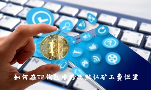 如何在TP钱包中修改默认矿工费设置