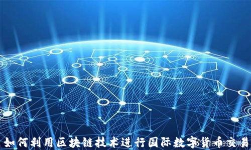 
如何利用区块链技术进行国际数字货币交易