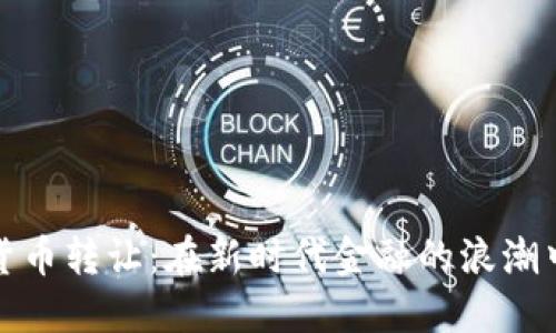 重庆数字货币转让：在新时代金融的浪潮中掌握机遇