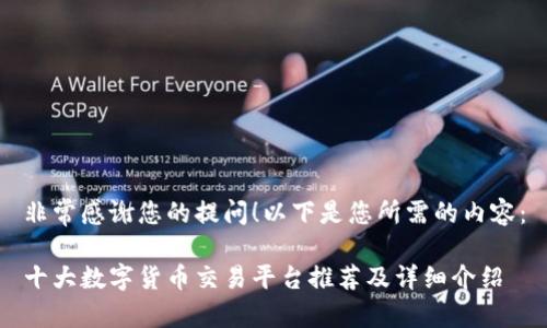 非常感谢您的提问！以下是您所需的内容：

十大数字货币交易平台推荐及详细介绍