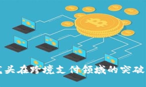 数字货币龙头在跨境支付领域的突破与未来展望